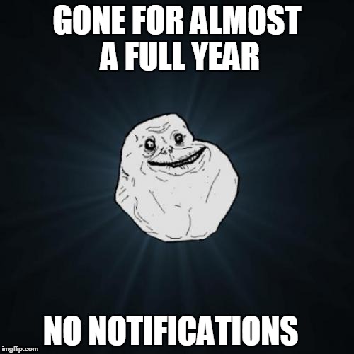Forever Alone Meme | GONE FOR ALMOST A FULL YEAR; NO NOTIFICATIONS | image tagged in memes,forever alone | made w/ Imgflip meme maker