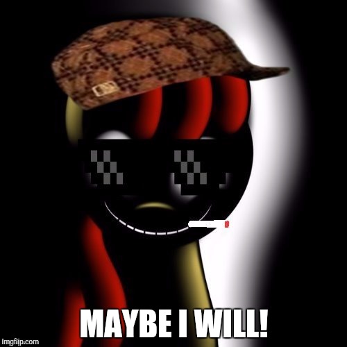 Creepy Bloom | MAYBE I WILL! | image tagged in creepy bloom | made w/ Imgflip meme maker
