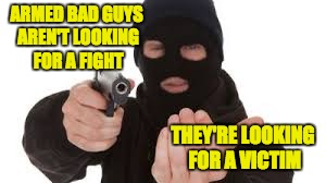 Robber | ARMED BAD GUYS AREN'T LOOKING FOR A FIGHT; THEY'RE LOOKING FOR A VICTIM | image tagged in robber | made w/ Imgflip meme maker