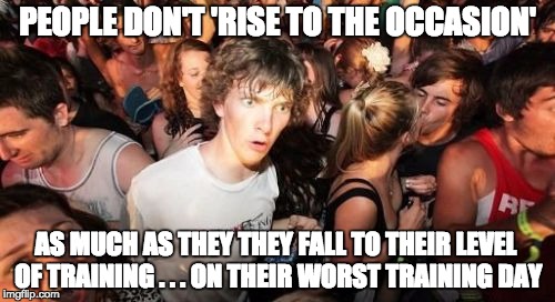 Sudden Clarity Clarence Meme | PEOPLE DON'T 'RISE TO THE OCCASION'; AS MUCH AS THEY THEY FALL TO THEIR LEVEL OF TRAINING . . . ON THEIR WORST TRAINING DAY | image tagged in memes,sudden clarity clarence | made w/ Imgflip meme maker