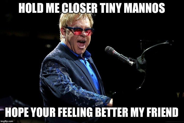 Elton John | HOLD ME CLOSER TINY MANNOS; HOPE YOUR FEELING BETTER MY FRIEND | image tagged in elton john | made w/ Imgflip meme maker