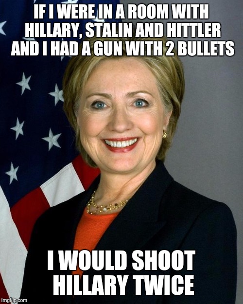 Hillary Clinton | IF I WERE IN A ROOM WITH HILLARY, STALIN AND HITTLER AND I HAD A GUN WITH 2 BULLETS; I WOULD SHOOT HILLARY TWICE | image tagged in hillaryclinton | made w/ Imgflip meme maker