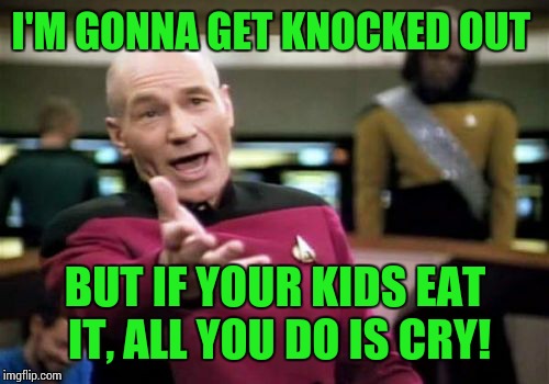 Picard Wtf Meme | I'M GONNA GET KNOCKED OUT BUT IF YOUR KIDS EAT IT, ALL YOU DO IS CRY! | image tagged in memes,picard wtf | made w/ Imgflip meme maker