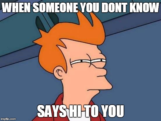 Futurama Fry | WHEN SOMEONE YOU DONT KNOW; SAYS HI TO YOU | image tagged in memes,futurama fry | made w/ Imgflip meme maker