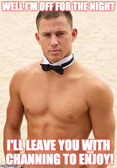 Happy Birthday | WELL I'M OFF FOR THE NIGHT; I'LL LEAVE YOU WITH CHANNING TO ENJOY! | image tagged in happy birthday | made w/ Imgflip meme maker