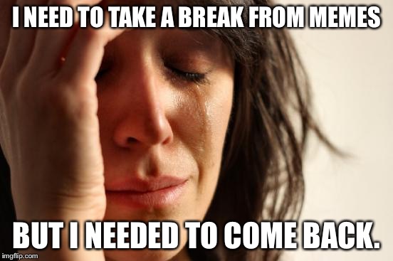 First World Problems Meme | I NEED TO TAKE A BREAK FROM MEMES BUT I NEEDED TO COME BACK. | image tagged in memes,first world problems | made w/ Imgflip meme maker