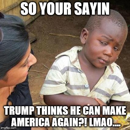 Third World Skeptical Kid Meme | SO YOUR SAYIN; TRUMP THINKS HE CAN MAKE AMERICA AGAIN?! LMAO.... | image tagged in memes,third world skeptical kid | made w/ Imgflip meme maker
