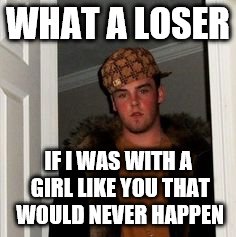 Ss | WHAT A LOSER IF I WAS WITH A GIRL LIKE YOU THAT WOULD NEVER HAPPEN | image tagged in ss | made w/ Imgflip meme maker