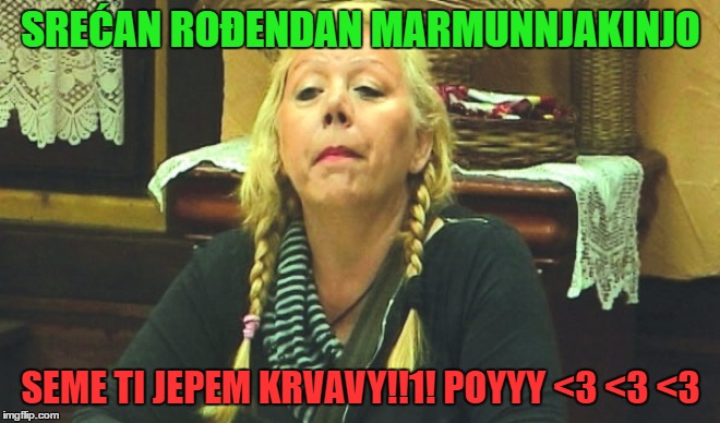 SREĆAN ROĐENDAN MARMUNNJAKINJO; SEME TI JEPEM KRVAVY!!1! POYYY <3 <3 <3 | made w/ Imgflip meme maker