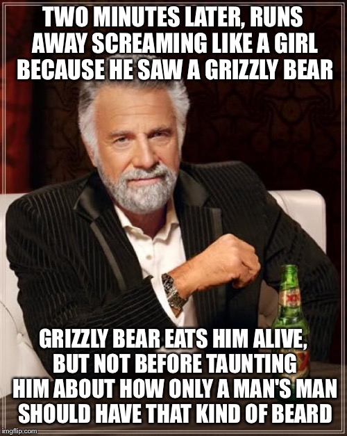 The Most Interesting Man In The World Meme | TWO MINUTES LATER, RUNS AWAY SCREAMING LIKE A GIRL BECAUSE HE SAW A GRIZZLY BEAR GRIZZLY BEAR EATS HIM ALIVE, BUT NOT BEFORE TAUNTING HIM AB | image tagged in memes,the most interesting man in the world | made w/ Imgflip meme maker