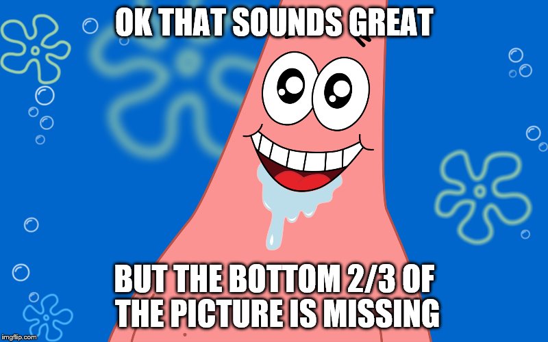 Patrick Drooling Spongebob | OK THAT SOUNDS GREAT BUT THE BOTTOM 2/3 OF THE PICTURE IS MISSING | image tagged in patrick drooling spongebob | made w/ Imgflip meme maker
