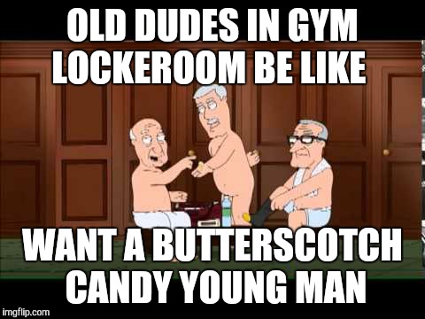 Old workout | OLD DUDES IN GYM LOCKEROOM BE LIKE; WANT A BUTTERSCOTCH CANDY YOUNG MAN | image tagged in humor,gym | made w/ Imgflip meme maker