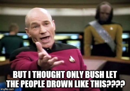 Picard Wtf Meme | BUT I THOUGHT ONLY BUSH LET THE PEOPLE DROWN LIKE THIS???? | image tagged in memes,picard wtf | made w/ Imgflip meme maker