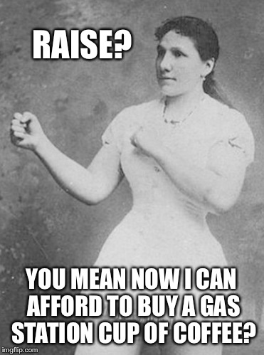 RAISE? YOU MEAN NOW I CAN AFFORD TO BUY A GAS STATION CUP OF COFFEE? | image tagged in overly,meme | made w/ Imgflip meme maker