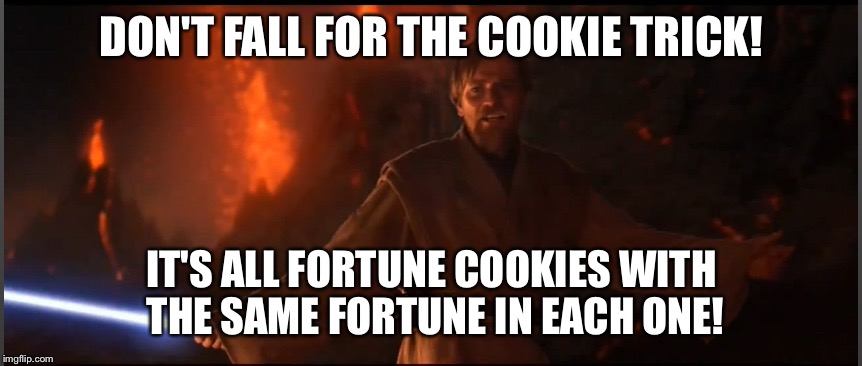 DON'T FALL FOR THE COOKIE TRICK! IT'S ALL FORTUNE COOKIES WITH THE SAME FORTUNE IN EACH ONE! | image tagged in obi wan high ground | made w/ Imgflip meme maker