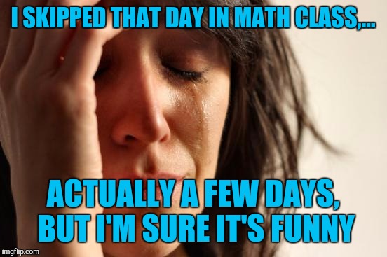 First World Problems Meme | I SKIPPED THAT DAY IN MATH CLASS,... ACTUALLY A FEW DAYS, BUT I'M SURE IT'S FUNNY | image tagged in memes,first world problems | made w/ Imgflip meme maker