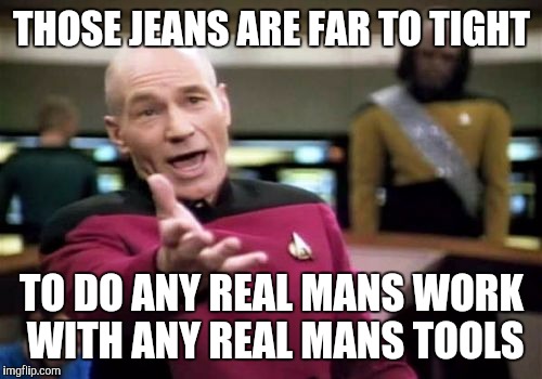 Picard Wtf Meme | THOSE JEANS ARE FAR TO TIGHT TO DO ANY REAL MANS WORK WITH ANY REAL MANS TOOLS | image tagged in memes,picard wtf | made w/ Imgflip meme maker