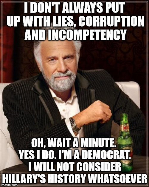 The Most Interesting Man In The World Meme | I DON'T ALWAYS PUT UP WITH LIES, CORRUPTION AND INCOMPETENCY; OH, WAIT A MINUTE. YES I DO. I'M A DEMOCRAT. I WILL NOT CONSIDER HILLARY'S HISTORY WHATSOEVER | image tagged in memes,the most interesting man in the world | made w/ Imgflip meme maker