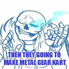 THEN THEY GOING TO MAKE METAL GEAR KART | made w/ Imgflip meme maker