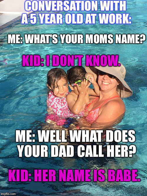 CONVERSATION WITH A 5 YEAR OLD AT WORK:; ME: WHAT'S YOUR MOMS NAME? KID: I DON'T KNOW. ME: WELL WHAT DOES YOUR DAD CALL HER? KID: HER NAME IS BABE. | image tagged in kids today | made w/ Imgflip meme maker
