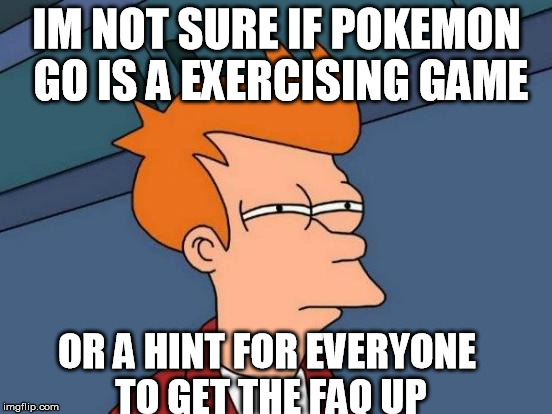 Futurama Fry Meme | IM NOT SURE IF POKEMON GO IS A EXERCISING GAME; OR A HINT FOR EVERYONE TO GET THE FAQ UP | image tagged in memes,futurama fry | made w/ Imgflip meme maker