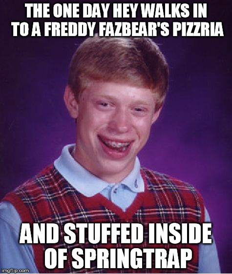 Bad Luck Brian | THE ONE DAY HEY WALKS IN TO A FREDDY FAZBEAR'S PIZZRIA; AND STUFFED INSIDE OF SPRINGTRAP | image tagged in memes,bad luck brian | made w/ Imgflip meme maker