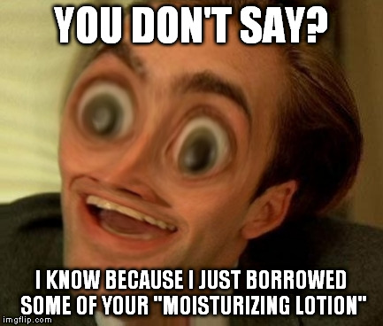 You Dont Say Squishy3 | YOU DON'T SAY? I KNOW BECAUSE I JUST BORROWED SOME OF YOUR "MOISTURIZING LOTION" | image tagged in you dont say squishy3 | made w/ Imgflip meme maker