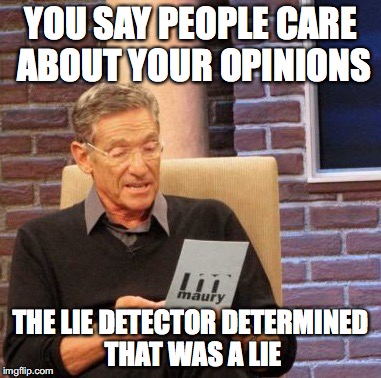 Ego check... is this thing on? | YOU SAY PEOPLE CARE ABOUT YOUR OPINIONS; THE LIE DETECTOR DETERMINED THAT WAS A LIE | image tagged in memes,maury lie detector,funny | made w/ Imgflip meme maker