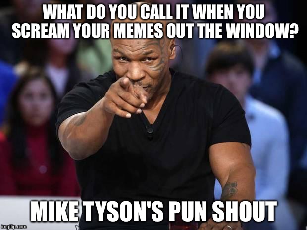Mike Tyson | WHAT DO YOU CALL IT WHEN YOU SCREAM YOUR MEMES OUT THE WINDOW? MIKE TYSON'S PUN SHOUT | image tagged in mike tyson,memes | made w/ Imgflip meme maker