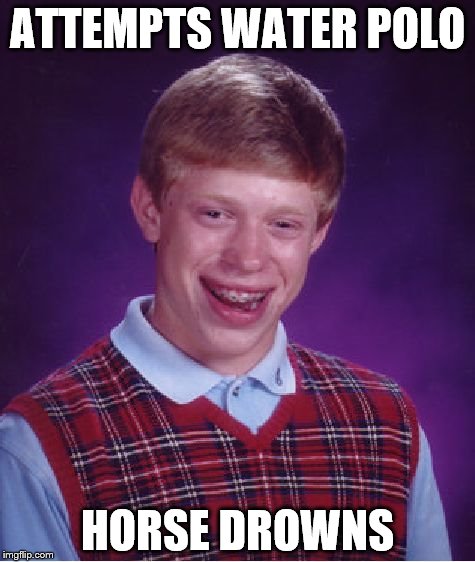 Bad Luck Brian | ATTEMPTS WATER POLO; HORSE DROWNS | image tagged in memes,bad luck brian | made w/ Imgflip meme maker