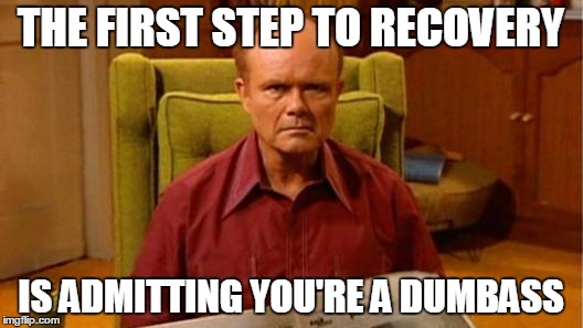 Red Forman Dumbass | THE FIRST STEP TO RECOVERY; IS ADMITTING YOU'RE A DUMBASS | image tagged in red forman dumbass | made w/ Imgflip meme maker