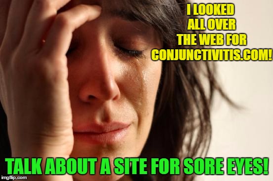 First World Problems | I LOOKED ALL OVER THE WEB FOR CONJUNCTIVITIS.COM! TALK ABOUT A SITE FOR SORE EYES! | image tagged in memes,first world problems,funny memes,medical | made w/ Imgflip meme maker