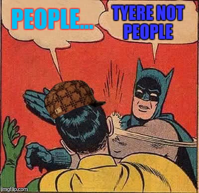 Batman Slapping Robin | PEOPLE... TYERE NOT PEOPLE | image tagged in memes,batman slapping robin,scumbag | made w/ Imgflip meme maker