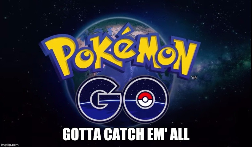 pokemon go | GOTTA CATCH EM' ALL | image tagged in pokemon go | made w/ Imgflip meme maker