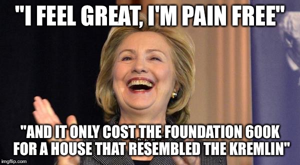 Cheddar for Vermont Redder! | "I FEEL GREAT, I'M PAIN FREE"; "AND IT ONLY COST THE FOUNDATION 600K FOR A HOUSE THAT RESEMBLED THE KREMLIN" | image tagged in hillary laughing | made w/ Imgflip meme maker