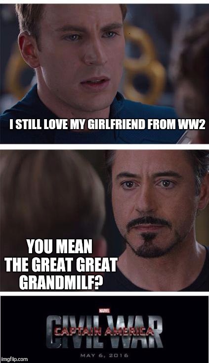 Civil War | I STILL LOVE MY GIRLFRIEND FROM WW2; YOU MEAN THE GREAT GREAT GRANDMILF? | image tagged in civil war | made w/ Imgflip meme maker