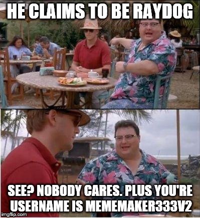 See? Nobody cares | HE CLAIMS TO BE RAYDOG; SEE? NOBODY CARES. PLUS YOU'RE USERNAME IS MEMEMAKER333V2 | image tagged in see nobody cares | made w/ Imgflip meme maker