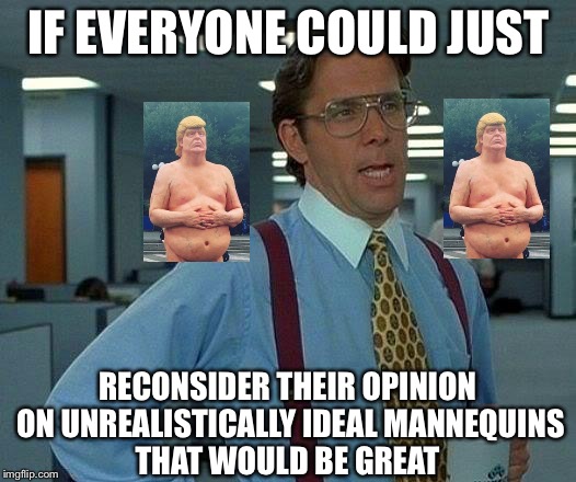 These things are popping up all over the place..... | IF EVERYONE COULD JUST; RECONSIDER THEIR OPINION ON UNREALISTICALLY IDEAL MANNEQUINS THAT WOULD BE GREAT | image tagged in memes,that would be great,donald trump,trump 2016,funny | made w/ Imgflip meme maker