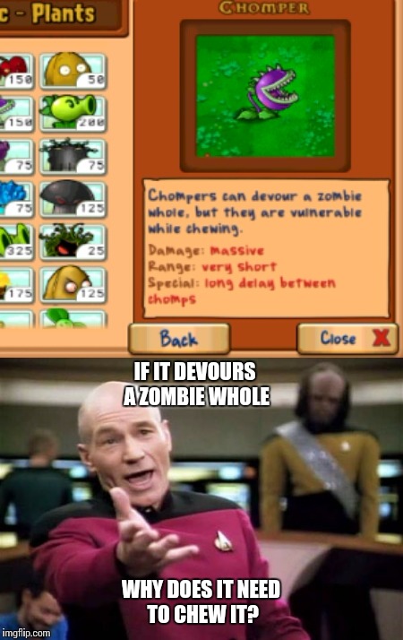 I was bored yesterday, so I went into the plants vs zombies almanac, and noticed this... | IF IT DEVOURS A ZOMBIE WHOLE; WHY DOES IT NEED TO CHEW IT? | image tagged in memes,plants vs zombies,chomper,zombies | made w/ Imgflip meme maker