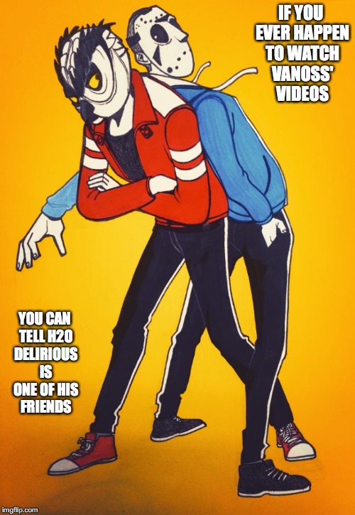 Vanoss and H2O Delirious | IF YOU EVER HAPPEN TO WATCH VANOSS' VIDEOS; YOU CAN TELL H2O DELIRIOUS IS ONE OF HIS FRIENDS | image tagged in vanoss,h2o delirious,memes | made w/ Imgflip meme maker