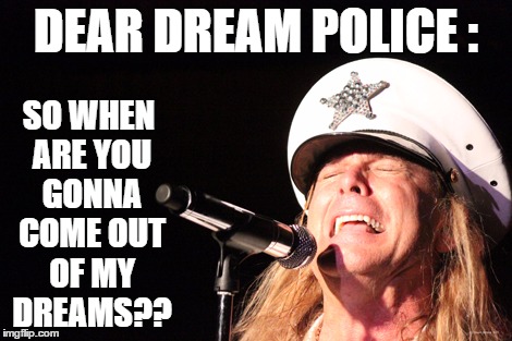 Dream Police | SO WHEN ARE YOU GONNA COME OUT OF MY DREAMS?? DEAR DREAM POLICE : | image tagged in music | made w/ Imgflip meme maker