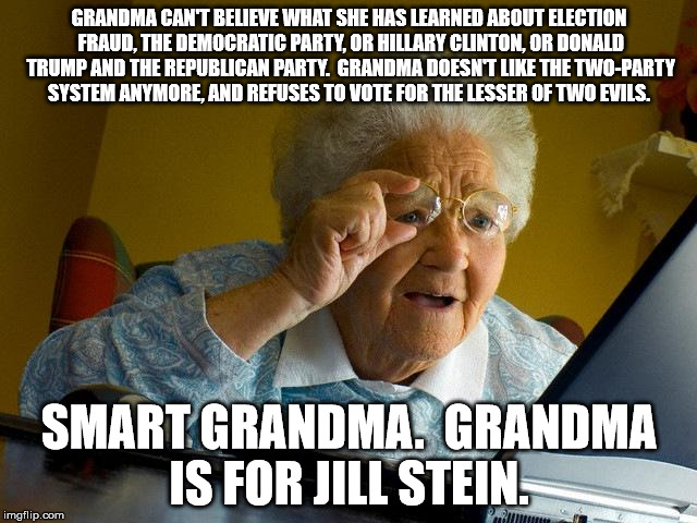 Grandma Finds The Internet Meme | GRANDMA CAN'T BELIEVE WHAT SHE HAS LEARNED ABOUT ELECTION FRAUD, THE DEMOCRATIC PARTY, OR HILLARY CLINTON, OR DONALD TRUMP AND THE REPUBLICAN PARTY.  GRANDMA DOESN'T LIKE THE TWO-PARTY SYSTEM ANYMORE, AND REFUSES TO VOTE FOR THE LESSER OF TWO EVILS. SMART GRANDMA.  GRANDMA IS FOR JILL STEIN. | image tagged in memes,grandma finds the internet | made w/ Imgflip meme maker