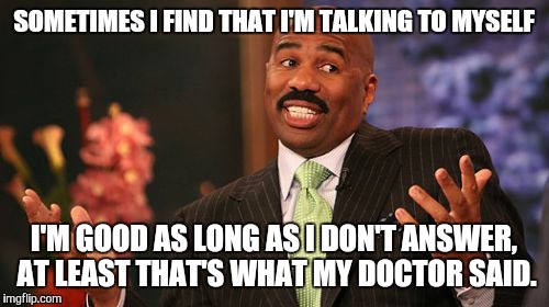 My Waitress said this | SOMETIMES I FIND THAT I'M TALKING TO MYSELF; I'M GOOD AS LONG AS I DON'T ANSWER, AT LEAST THAT'S WHAT MY DOCTOR SAID. | image tagged in memes,steve harvey | made w/ Imgflip meme maker