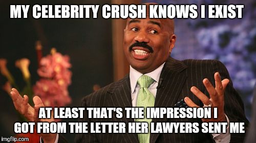 MY CELEBRITY CRUSH KNOWS I EXIST AT LEAST THAT'S THE IMPRESSION I GOT FROM THE LETTER HER LAWYERS SENT ME | image tagged in memes,steve harvey | made w/ Imgflip meme maker