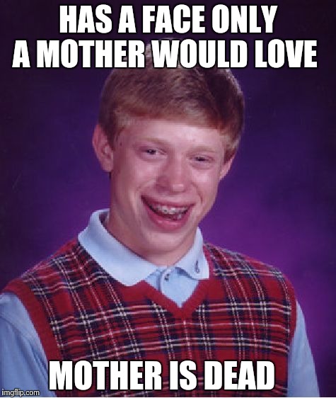 Bad Luck Brian | HAS A FACE ONLY A MOTHER WOULD LOVE; MOTHER IS DEAD | image tagged in memes,bad luck brian | made w/ Imgflip meme maker