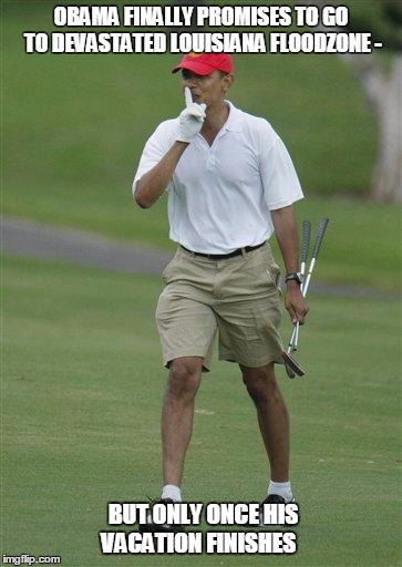 obama golf |  OBAMA FINALLY PROMISES TO GO TO DEVASTATED LOUISIANA FLOODZONE -; BUT ONLY ONCE HIS VACATION FINISHES | image tagged in obama golf | made w/ Imgflip meme maker