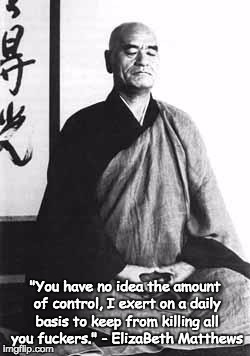 Zen master | "You have no idea the amount of control, I exert on a daily basis to keep from killing all you fuckers." - ElizaBeth Matthews | image tagged in zen master | made w/ Imgflip meme maker
