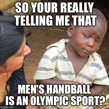 What are the rules to this crap? | SO YOUR REALLY TELLING ME THAT; MEN'S HANDBALL IS AN OLYMPIC SPORT? | image tagged in memes,third world skeptical kid,2016 olympics,why | made w/ Imgflip meme maker