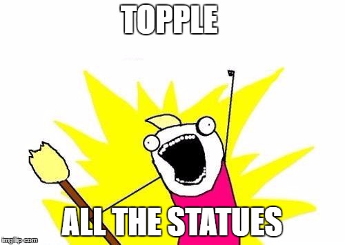 X All The Y Meme | TOPPLE ALL THE STATUES | image tagged in memes,x all the y | made w/ Imgflip meme maker