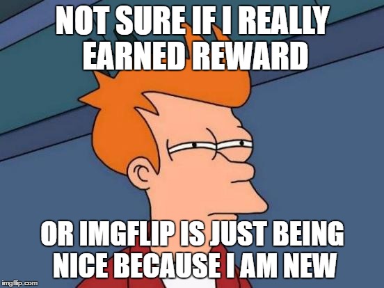I just got rewarded for making my first 10 points.  | NOT SURE IF I REALLY EARNED REWARD; OR IMGFLIP IS JUST BEING NICE BECAUSE I AM NEW | image tagged in memes,futurama fry | made w/ Imgflip meme maker